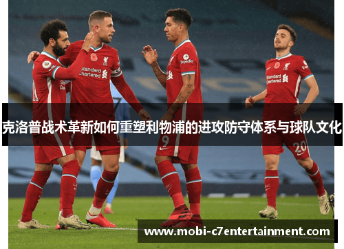克洛普战术革新如何重塑利物浦的进攻防守体系与球队文化