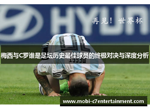 梅西与C罗谁是足坛历史最佳球员的终极对决与深度分析