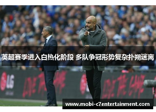 英超赛季进入白热化阶段 多队争冠形势复杂扑朔迷离