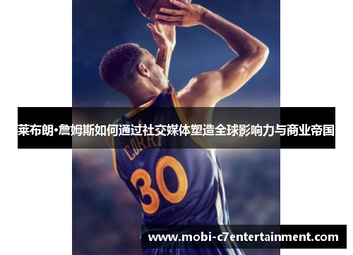 莱布朗·詹姆斯如何通过社交媒体塑造全球影响力与商业帝国