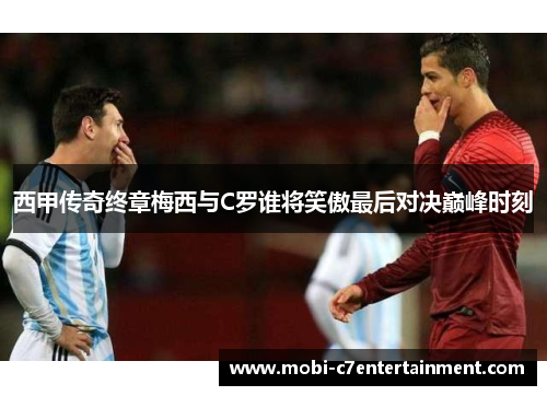 西甲传奇终章梅西与C罗谁将笑傲最后对决巅峰时刻
