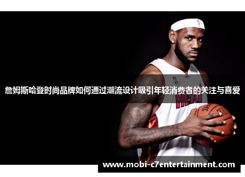 詹姆斯哈登时尚品牌如何通过潮流设计吸引年轻消费者的关注与喜爱