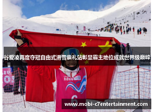 谷爱凌再度夺冠自由式滑雪崇礼站彰显霸主地位成就世界级巅峰