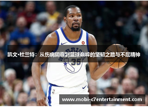 凯文·杜兰特：从伤病阴霾到篮球巅峰的坚韧之路与不屈精神