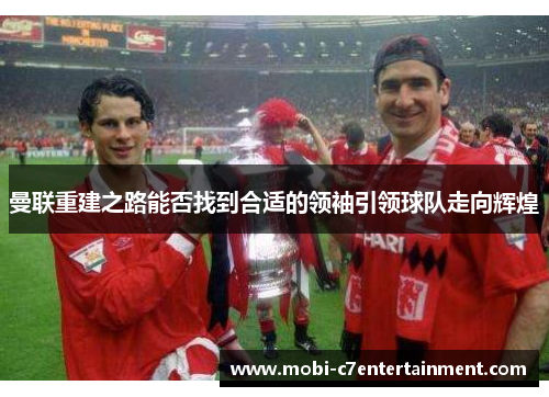 曼联重建之路能否找到合适的领袖引领球队走向辉煌