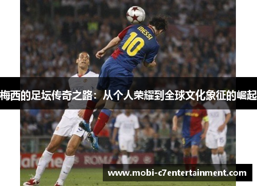 梅西的足坛传奇之路：从个人荣耀到全球文化象征的崛起