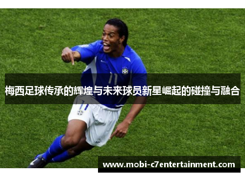 梅西足球传承的辉煌与未来球员新星崛起的碰撞与融合