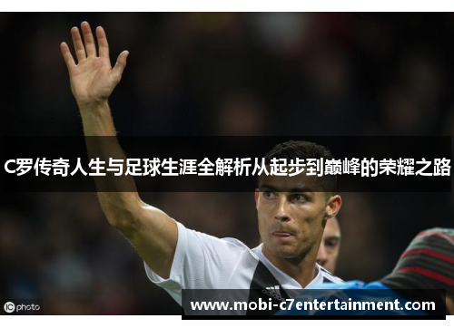 C罗传奇人生与足球生涯全解析从起步到巅峰的荣耀之路