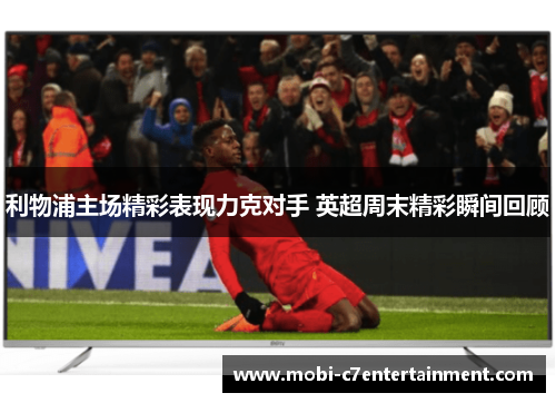 利物浦主场精彩表现力克对手 英超周末精彩瞬间回顾