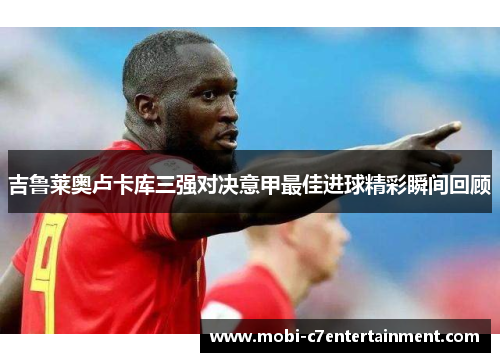 吉鲁莱奥卢卡库三强对决意甲最佳进球精彩瞬间回顾