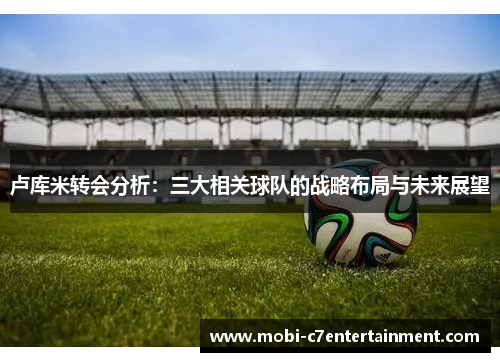 卢库米转会分析：三大相关球队的战略布局与未来展望