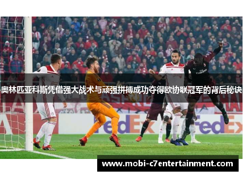 奥林匹亚科斯凭借强大战术与顽强拼搏成功夺得欧协联冠军的背后秘诀