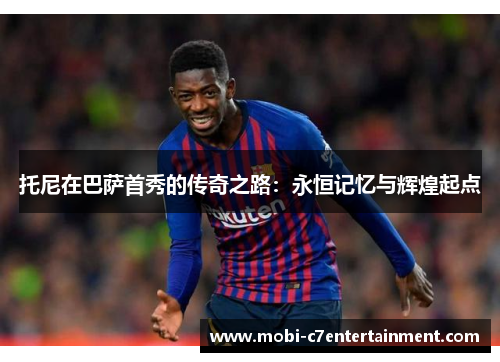 托尼在巴萨首秀的传奇之路：永恒记忆与辉煌起点