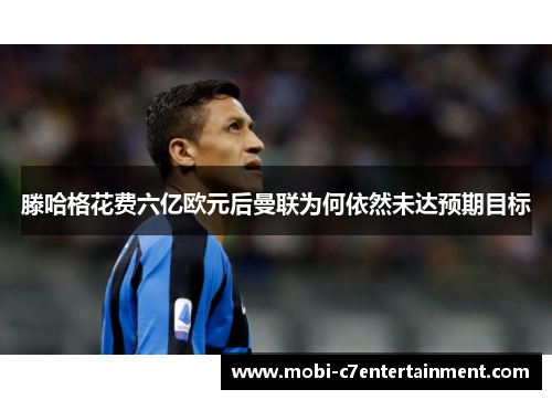 滕哈格花费六亿欧元后曼联为何依然未达预期目标
