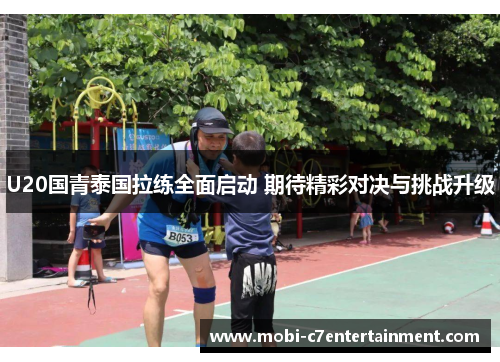 U20国青泰国拉练全面启动 期待精彩对决与挑战升级