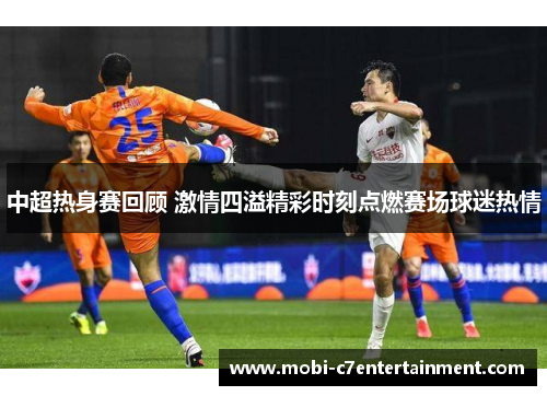 中超热身赛回顾 激情四溢精彩时刻点燃赛场球迷热情