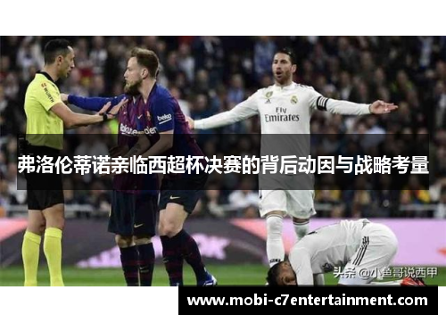 弗洛伦蒂诺亲临西超杯决赛的背后动因与战略考量