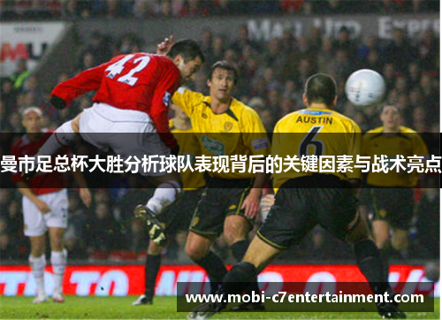 曼市足总杯大胜分析球队表现背后的关键因素与战术亮点