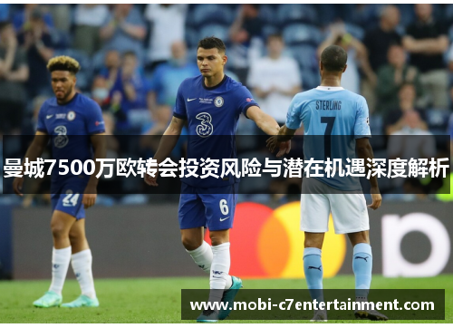 曼城7500万欧转会投资风险与潜在机遇深度解析
