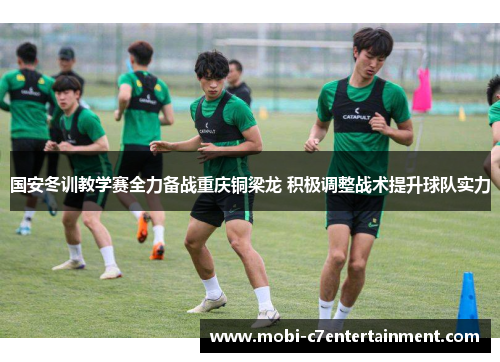 国安冬训教学赛全力备战重庆铜梁龙 积极调整战术提升球队实力