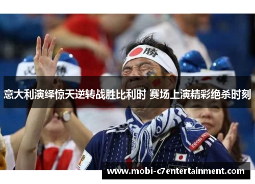 意大利演绎惊天逆转战胜比利时 赛场上演精彩绝杀时刻
