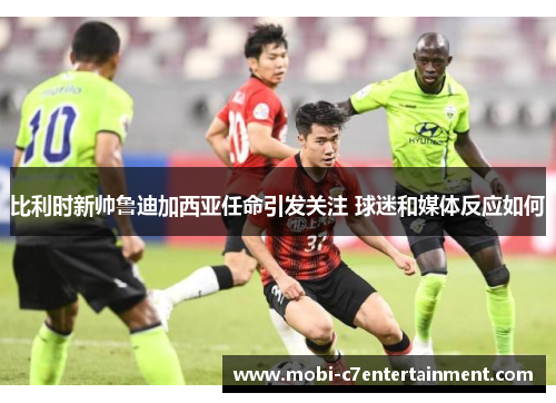 比利时新帅鲁迪加西亚任命引发关注 球迷和媒体反应如何