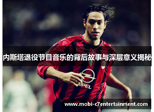 内斯塔退役节目音乐的背后故事与深层意义揭秘