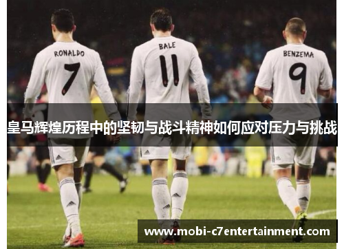 皇马辉煌历程中的坚韧与战斗精神如何应对压力与挑战 皇马辉煌历程中的坚韧与战斗精神如何应对压力与挑战