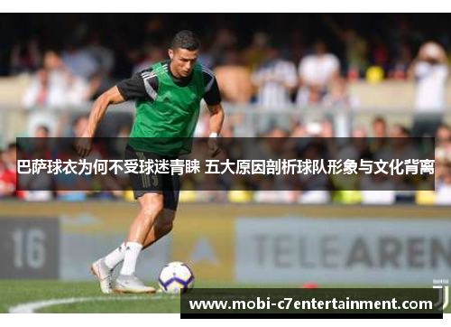 巴萨球衣为何不受球迷青睐 五大原因剖析球队形象与文化背离