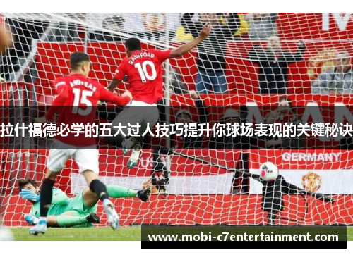 拉什福德必学的五大过人技巧提升你球场表现的关键秘诀