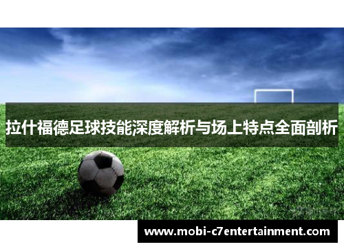 拉什福德足球技能深度解析与场上特点全面剖析