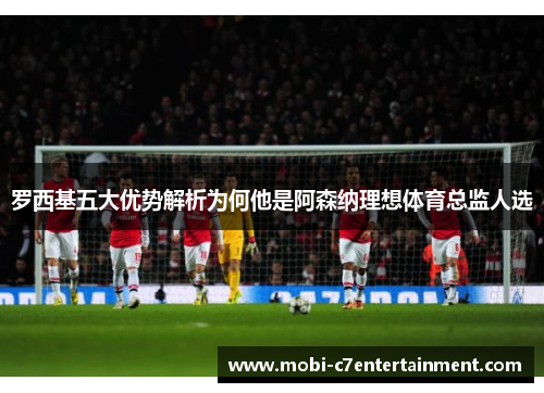 罗西基五大优势解析为何他是阿森纳理想体育总监人选 罗西基五大优势解析为何他是阿森纳理想体育总监人选
