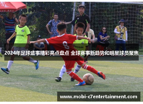 2024年足球盛事精彩亮点盘点 全球赛事新趋势和明星球员聚焦