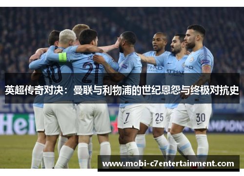 英超传奇对决：曼联与利物浦的世纪恩怨与终极对抗史