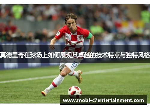 莫德里奇在球场上如何展现其卓越的技术特点与独特风格