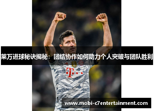 莱万进球秘诀揭秘：团结协作如何助力个人突破与团队胜利