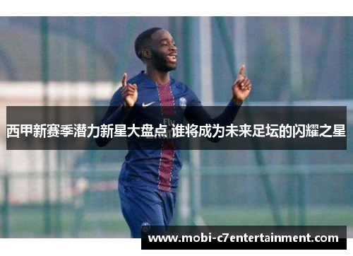 西甲新赛季潜力新星大盘点 谁将成为未来足坛的闪耀之星