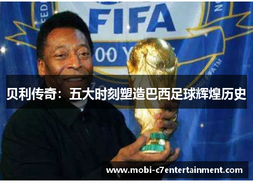 贝利传奇:五大时刻塑造巴西足球辉煌历史 贝利传奇:五大时刻塑造巴西足球辉煌历史