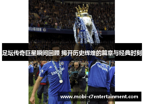 足坛传奇巨星瞬间回顾 揭开历史辉煌的篇章与经典时刻 足坛传奇巨星瞬间回顾 揭开历史辉煌的篇章与经典时刻