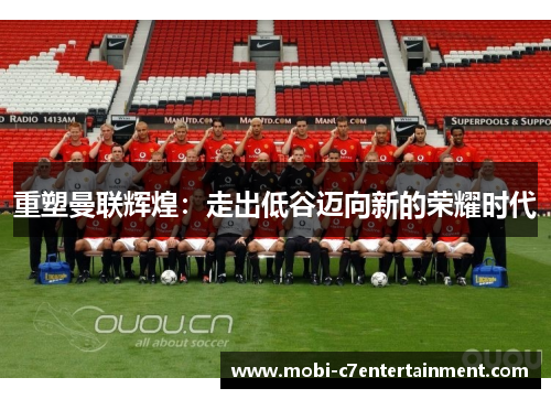 重塑曼联辉煌:走出低谷迈向新的荣耀时代 重塑曼联辉煌:走出低谷迈向新的荣耀时代