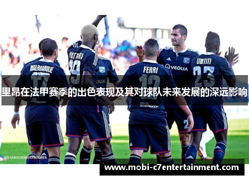 里昂在法甲赛季的出色表现及其对球队未来发展的深远影响 里昂在法甲赛季的出色表现及其对球队未来发展的深远影响
