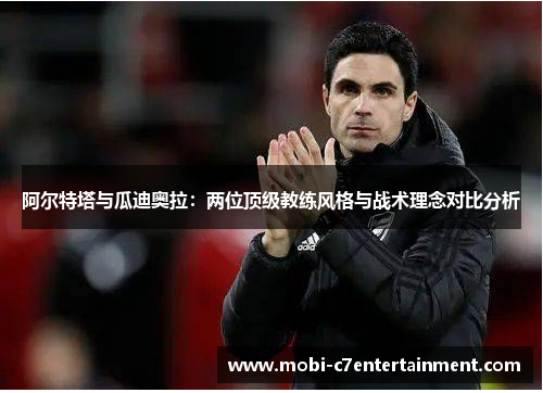 阿尔特塔与瓜迪奥拉:两位顶级教练风格与战术理念对比分析 阿尔特塔与瓜迪奥拉:两位顶级教练风格与战术理念对比分析