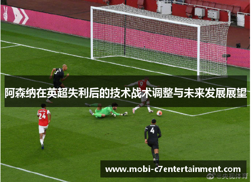 阿森纳在英超失利后的技术战术调整与未来发展展望
