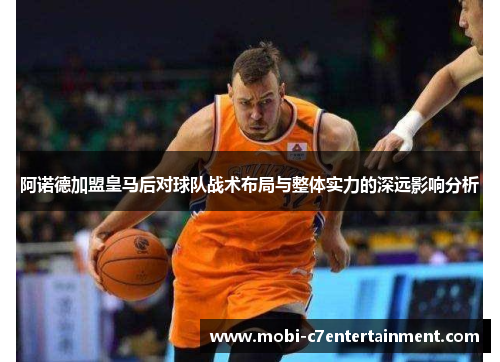 阿诺德加盟皇马后对球队战术布局与整体实力的深远影响分析 阿诺德加盟皇马后对球队战术布局与整体实力的深远影响分析