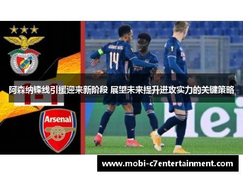 阿森纳锋线引援迎来新阶段 展望未来提升进攻实力的关键策略
