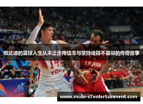 哈达迪的篮球人生从未止步用信念与坚持诠释不退役的传奇故事 哈达迪的篮球人生从未止步用信念与坚持诠释不退役的传奇故事