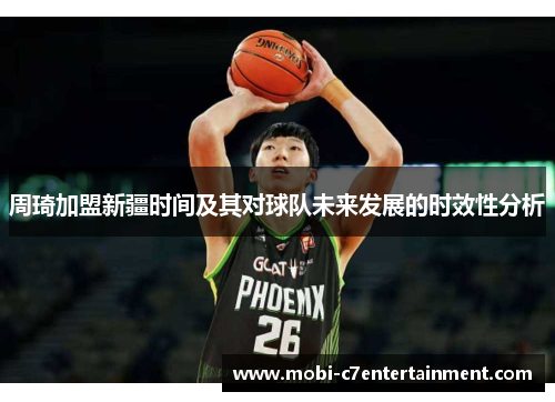 周琦加盟新疆时间及其对球队未来发展的时效性分析 周琦加盟新疆时间及其对球队未来发展的时效性分析