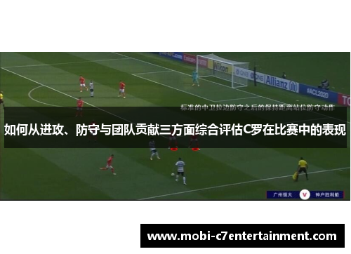 如何从进攻、防守与团队贡献三方面综合评估C罗在比赛中的表现 如何从进攻、防守与团队贡献三方面综合评估C罗在比赛中的表现