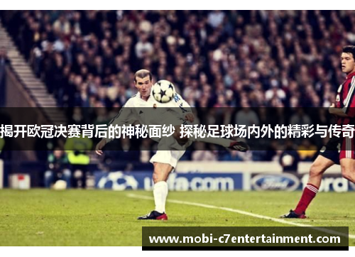 揭开欧冠决赛背后的神秘面纱 探秘足球场内外的精彩与传奇 揭开欧冠决赛背后的神秘面纱 探秘足球场内外的精彩与传奇