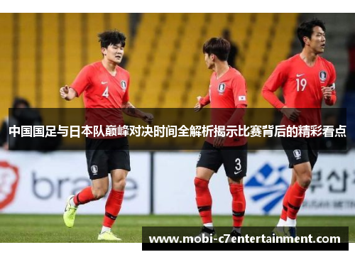 中国国足与日本队巅峰对决时间全解析揭示比赛背后的精彩看点